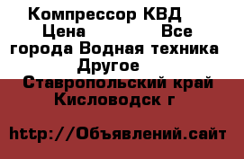 Компрессор КВД . › Цена ­ 45 000 - Все города Водная техника » Другое   . Ставропольский край,Кисловодск г.